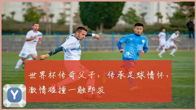 世界杯传奇父子，传承足球情怀，激情碰撞一触即发