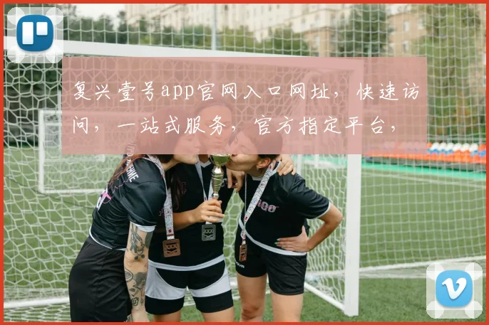复兴壹号app官网入口网址，快速访问，一站式服务，官方指定平台，三步直达