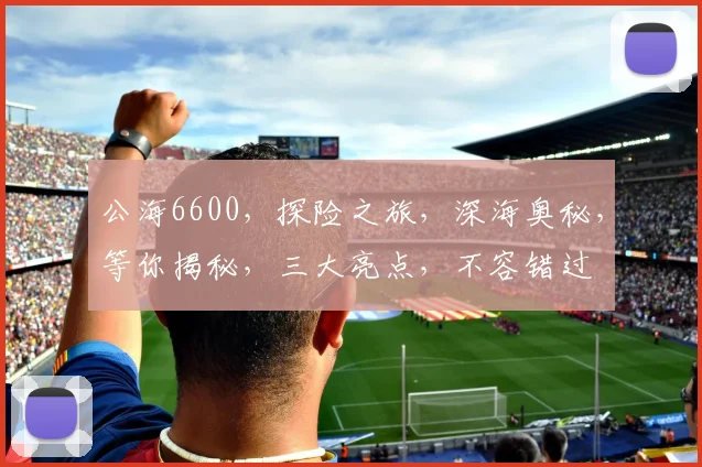 公海6600，探险之旅，深海奥秘，等你揭秘，三大亮点，不容错过