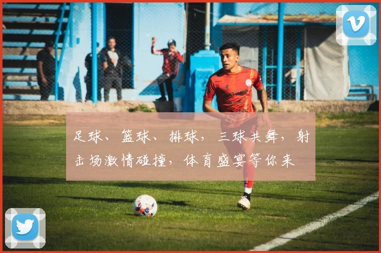 足球、篮球、排球，三球共舞，射击场激情碰撞，体育盛宴等你来