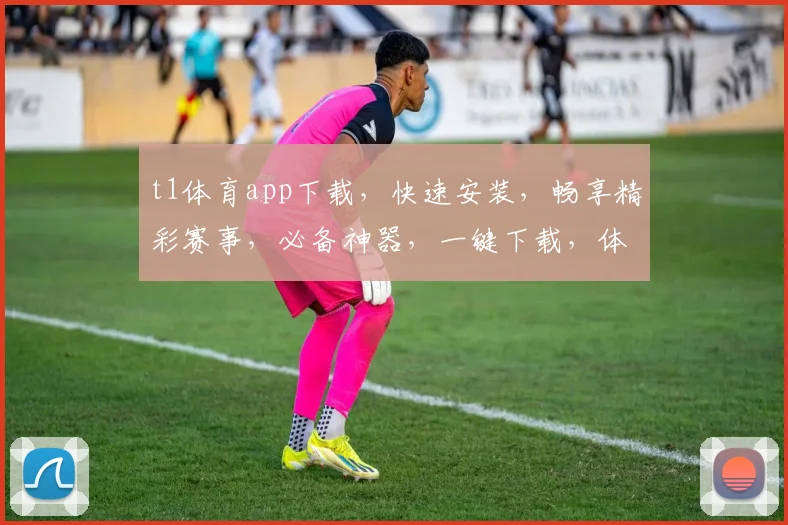t1体育app下载，快速安装，畅享精彩赛事，必备神器，一键下载，体验非凡