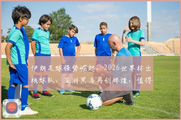 伊朗足球强势崛起，2026世界杯出线球队，亚洲黑马再创辉煌，值得关注