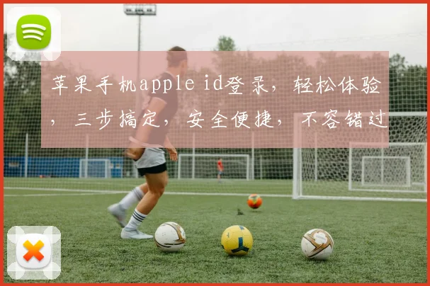 苹果手机apple id登录，轻松体验，三步搞定，安全便捷，不容错过