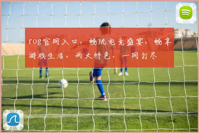 rog官网入口，畅玩电竞盛宴，畅享游戏生活，两大特色，一网打尽