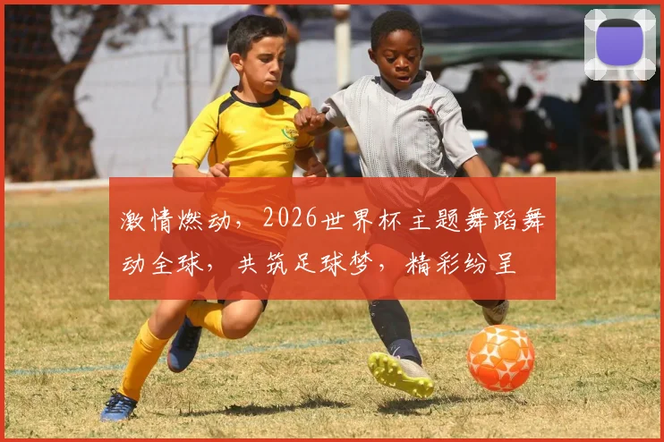 激情燃动，2026世界杯主题舞蹈舞动全球，共筑足球梦，精彩纷呈