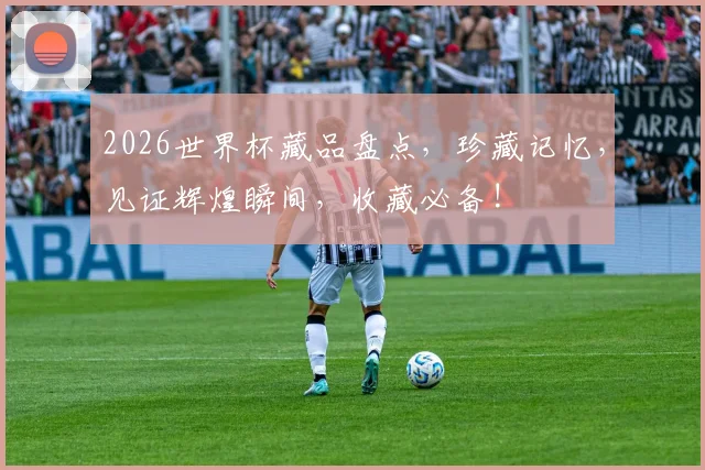 2026世界杯藏品盘点，珍藏记忆，见证辉煌瞬间，收藏必备!