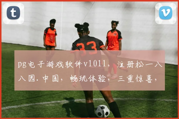 pg电子游戏软件v1011，注册松一八八园.中国，畅玩体验，三重惊喜，不容错过