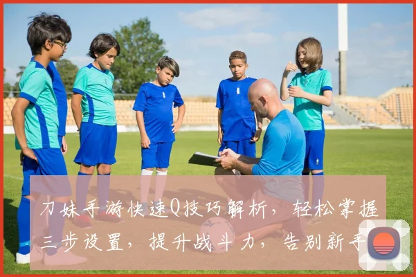 刀妹手游快速Q技巧解析，轻松掌握三步设置，提升战斗力，告别新手