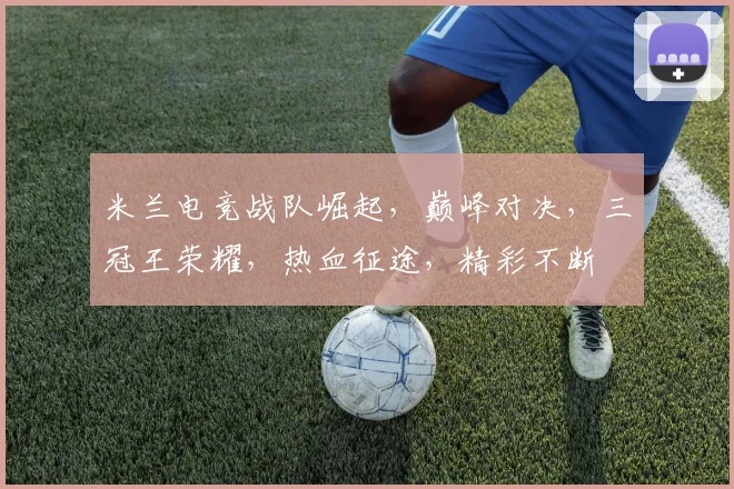 米兰电竞战队崛起，巅峰对决，三冠王荣耀，热血征途，精彩不断