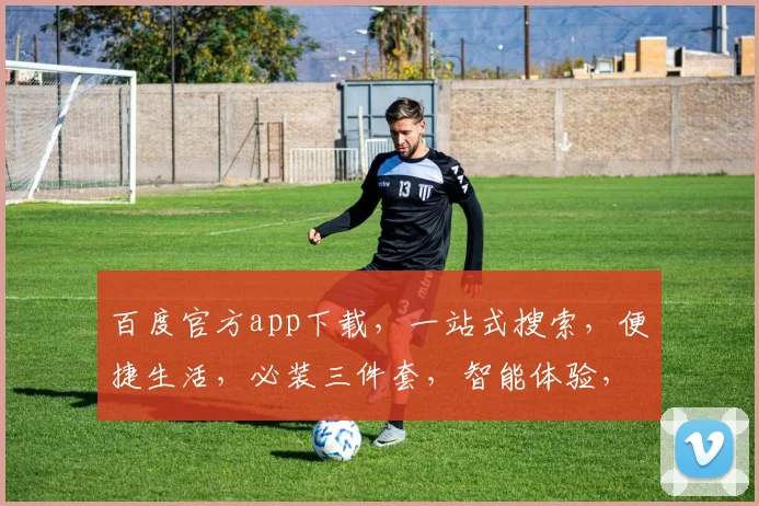 百度官方app下载，一站式搜索，便捷生活，必装三件套，智能体验，不容错过