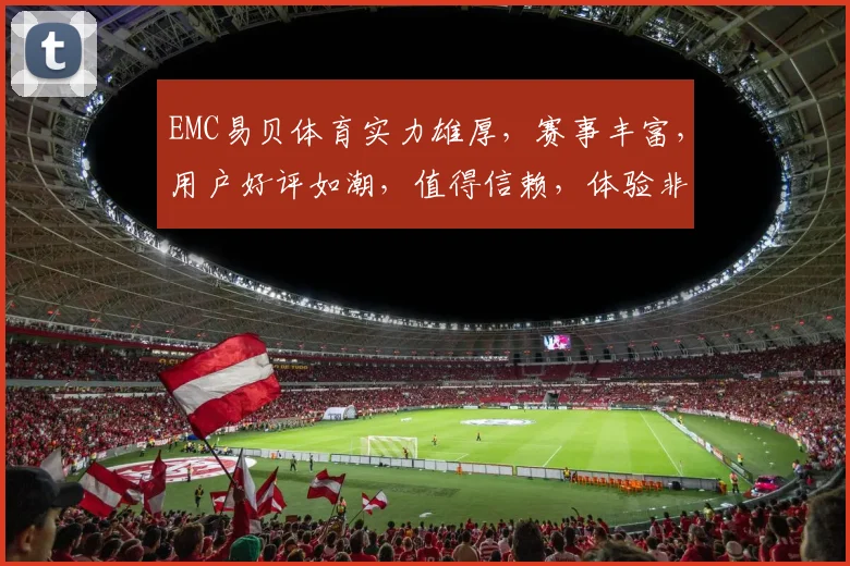 EMC易贝体育实力雄厚，赛事丰富，用户好评如潮，值得信赖，体验非凡