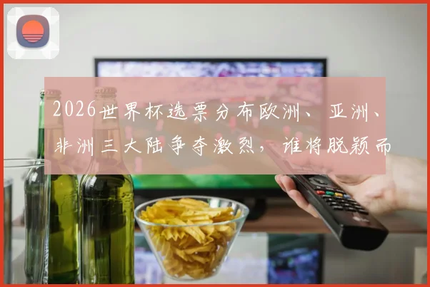 2026世界杯选票分布欧洲、亚洲、非洲三大陆争夺激烈，谁将脱颖而出