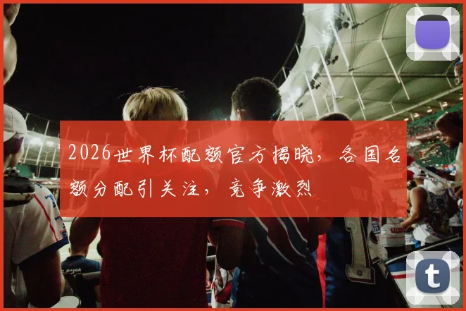 2026世界杯配额官方揭晓，各国名额分配引关注，竞争激烈