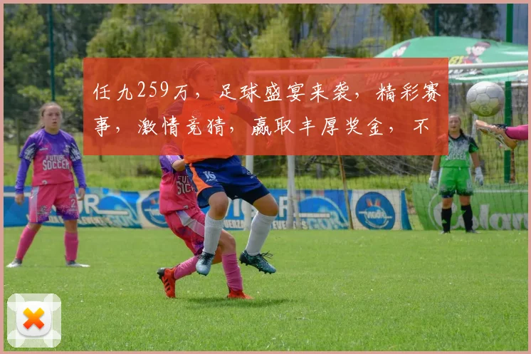 任九259万，足球盛宴来袭，精彩赛事，激情竞猜，赢取丰厚奖金，不容错过
