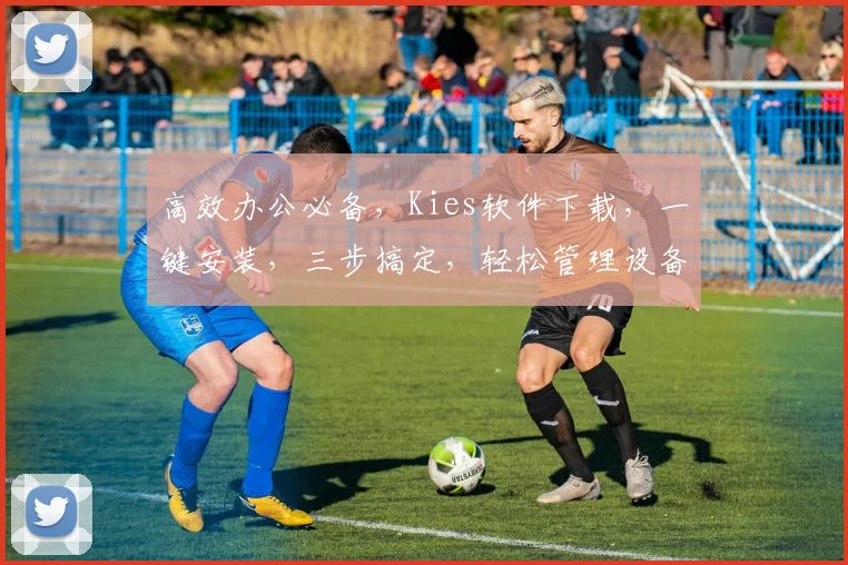 高效办公必备，Kies软件下载，一键安装，三步搞定，轻松管理设备，省时省力