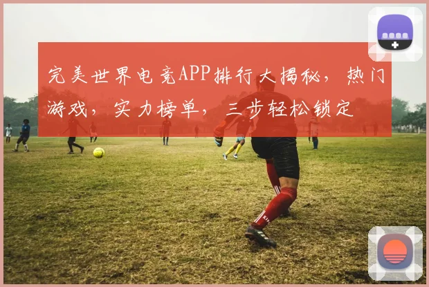 完美世界电竞APP排行大揭秘，热门游戏，实力榜单，三步轻松锁定