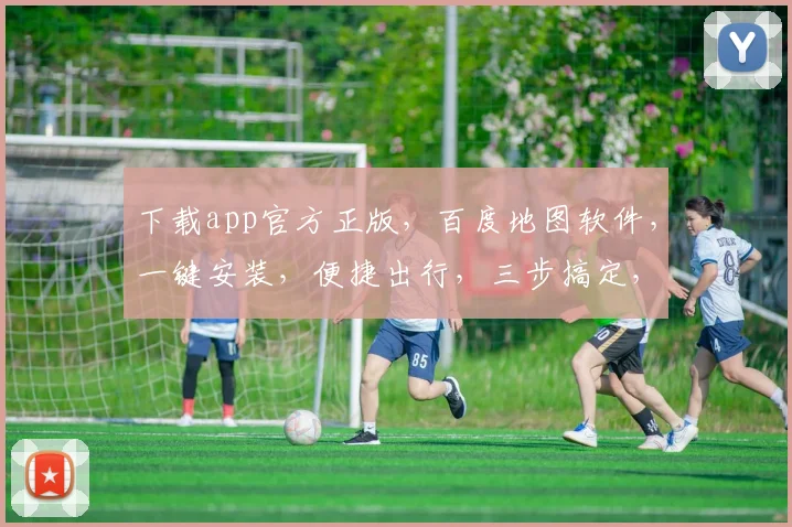 下载app官方正版，百度地图软件，一键安装，便捷出行，三步搞定，轻松导航，体验非凡。
