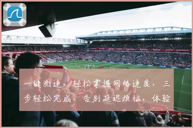 一键测速，轻松掌握网络速度，三步轻松完成，告别延迟烦恼，体验畅快上网