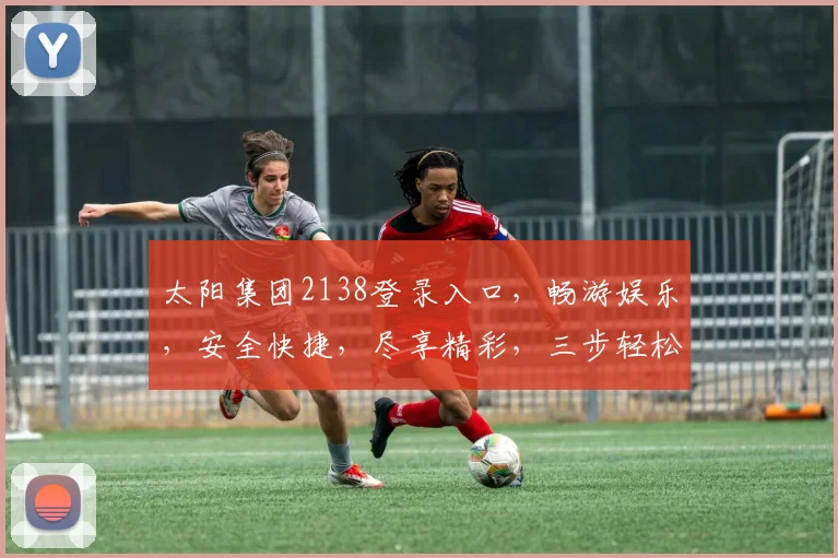太阳集团2138登录入口，畅游娱乐，安全快捷，尽享精彩，三步轻松登录，一触即达