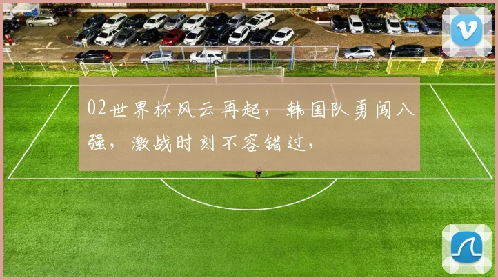 02世界杯风云再起，韩国队勇闯八强，激战时刻不容错过，