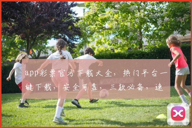 app彩票官方下载大全，热门平台一键下载，安全可靠，三款必备，速来体验